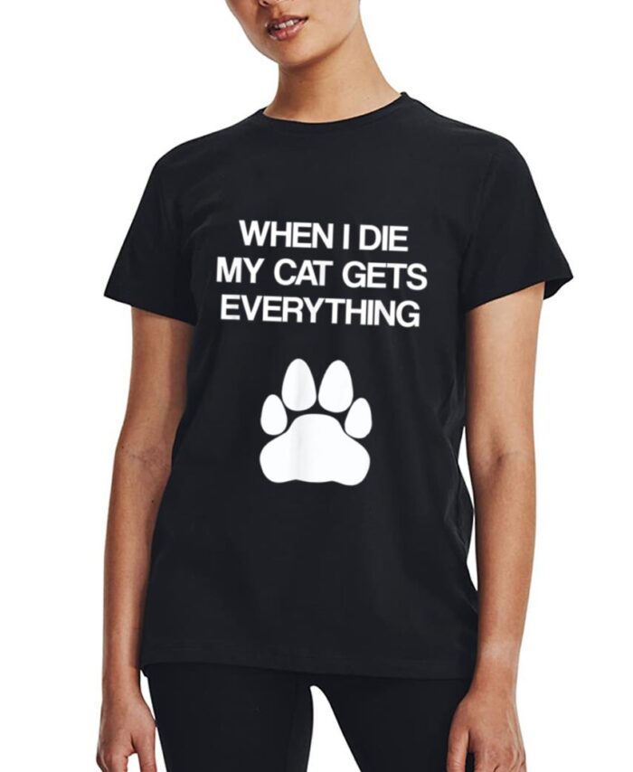 When I Die My Cat Gets Everything - Cat Lovers, Funny Cat Women T-Shirt